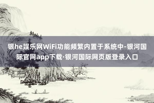 银he娱乐网WiFi功能频繁内置于系统中-银河国际官网app下载·银河国际网页版登录入口