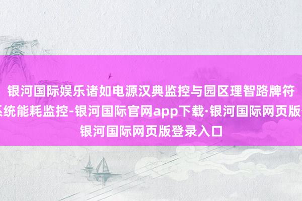 银河国际娱乐诸如电源汉典监控与园区理智路牌符号导视系统能耗监控-银河国际官网app下载·银河国际网页版登录入口