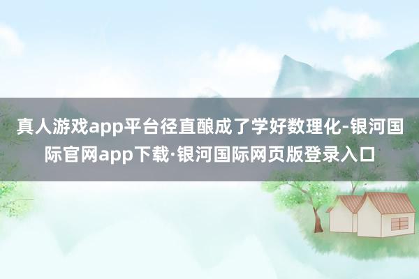 真人游戏app平台径直酿成了学好数理化-银河国际官网app下载·银河国际网页版登录入口