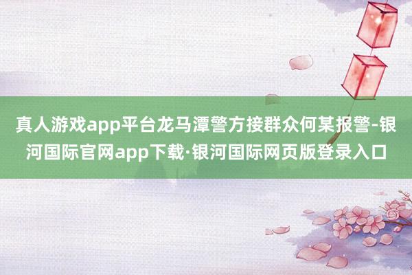 真人游戏app平台龙马潭警方接群众何某报警-银河国际官网app下载·银河国际网页版登录入口