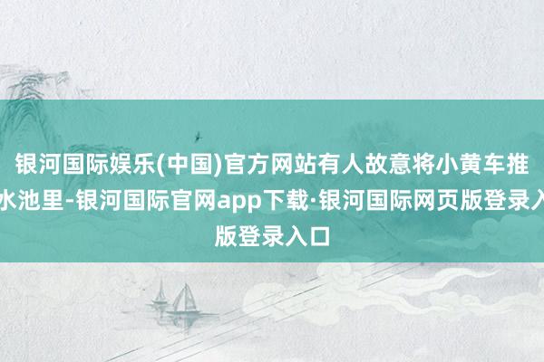 银河国际娱乐(中国)官方网站有人故意将小黄车推到水池里-银河国际官网app下载·银河国际网页版登录入口