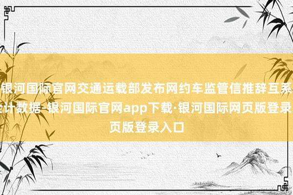 银河国际官网交通运载部发布网约车监管信推辞互系完全计数据-银河国际官网app下载·银河国际网页版登录入口