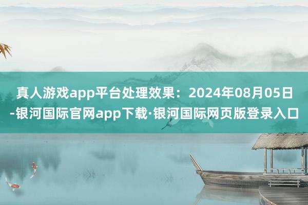 真人游戏app平台处理效果：2024年08月05日-银河国际官网app下载·银河国际网页版登录入口