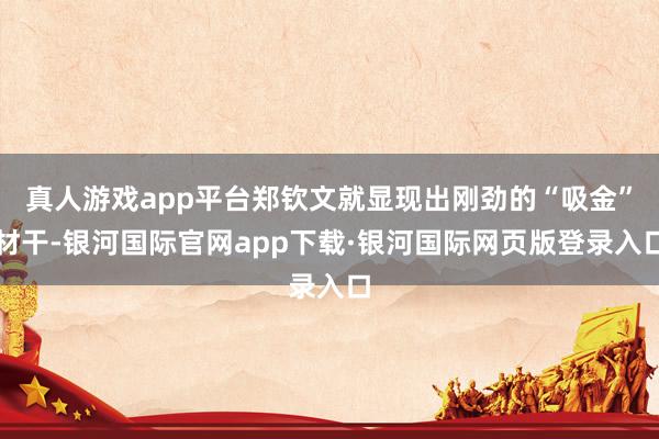 真人游戏app平台郑钦文就显现出刚劲的“吸金”材干-银河国际官网app下载·银河国际网页版登录入口