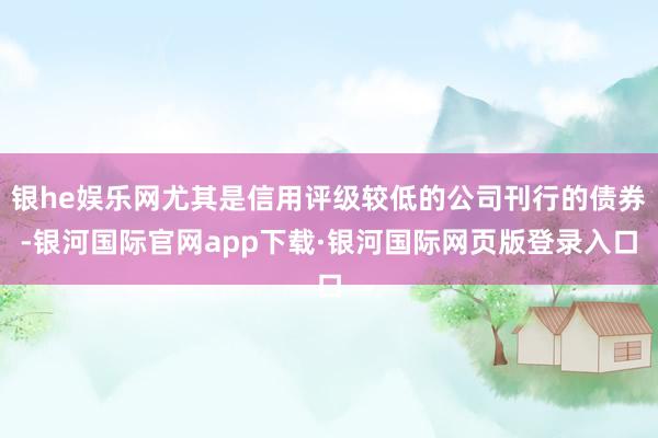 银he娱乐网尤其是信用评级较低的公司刊行的债券-银河国际官网app下载·银河国际网页版登录入口