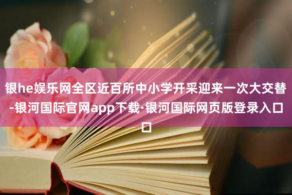 银he娱乐网全区近百所中小学开采迎来一次大交替-银河国际官网app下载·银河国际网页版登录入口