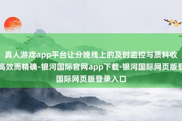 真人游戏app平台让分娩线上的及时监控与质料收尾变得高效而精确-银河国际官网app下载·银河国际网页版登录入口