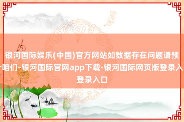 银河国际娱乐(中国)官方网站如数据存在问题请预计咱们-银河国际官网app下载·银河国际网页版登录入口