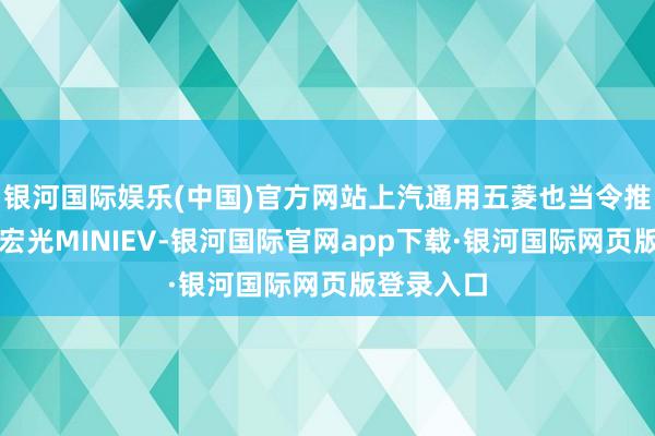 银河国际娱乐(中国)官方网站上汽通用五菱也当令推出了五菱宏光MINIEV-银河国际官网app下载·银河国际网页版登录入口