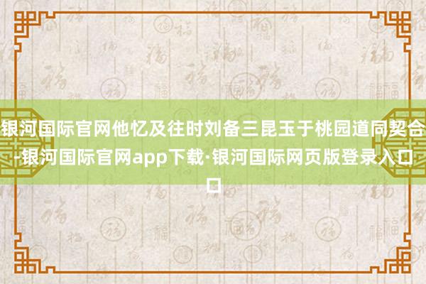 银河国际官网他忆及往时刘备三昆玉于桃园道同契合-银河国际官网app下载·银河国际网页版登录入口