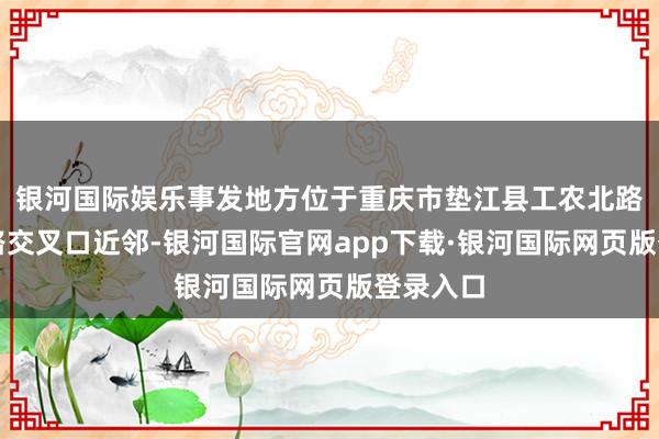 银河国际娱乐事发地方位于重庆市垫江县工农北路与白银路交叉口近邻-银河国际官网app下载·银河国际网页版登录入口