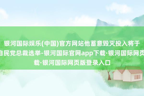 银河国际娱乐(中国)官方网站他蓄意毁灭投入将于9月举行的自民党总裁选举-银河国际官网app下载·银河国际网页版登录入口