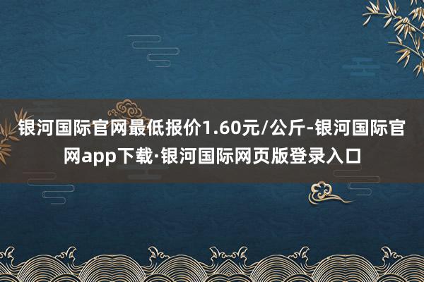 银河国际官网最低报价1.60元/公斤-银河国际官网app下载·银河国际网页版登录入口