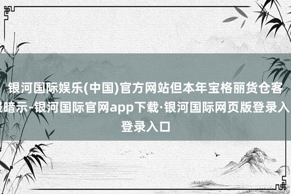 银河国际娱乐(中国)官方网站但本年宝格丽货仓客服暗示-银河国际官网app下载·银河国际网页版登录入口