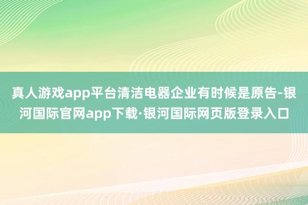 真人游戏app平台清洁电器企业有时候是原告-银河国际官网app下载·银河国际网页版登录入口