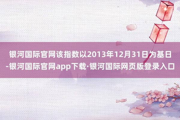 银河国际官网该指数以2013年12月31日为基日-银河国际官