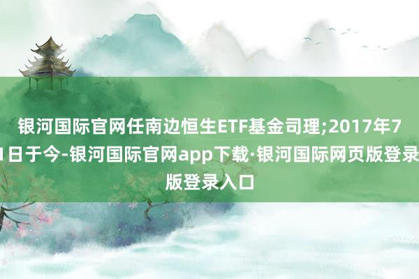 银河国际官网任南边恒生ETF基金司理;2017年7月21日于今-银河国际官网app下载·银河国际网页版登录入口