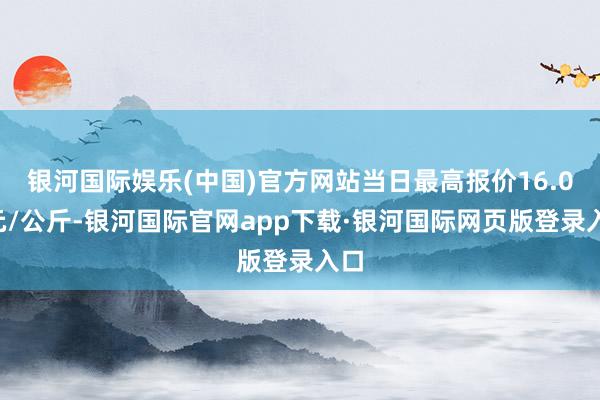 银河国际娱乐(中国)官方网站当日最高报价16.00元/公斤-银河国际官网app下载·银河国际网页版登录入口