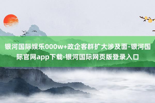 银河国际娱乐000w+政企客群扩大涉及面-银河国际官网app下载·银河国际网页版登录入口