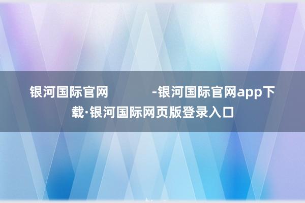 银河国际官网            -银河国际官网app下载·银河国际网页版登录入口