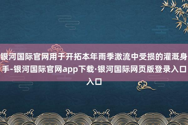 银河国际官网用于开拓本年雨季激流中受损的灌溉身手-银河国际官网app下载·银河国际网页版登录入口