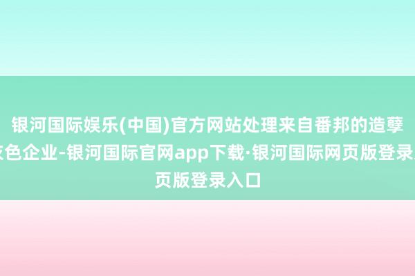 银河国际娱乐(中国)官方网站处理来自番邦的造孽或灰色企业-银