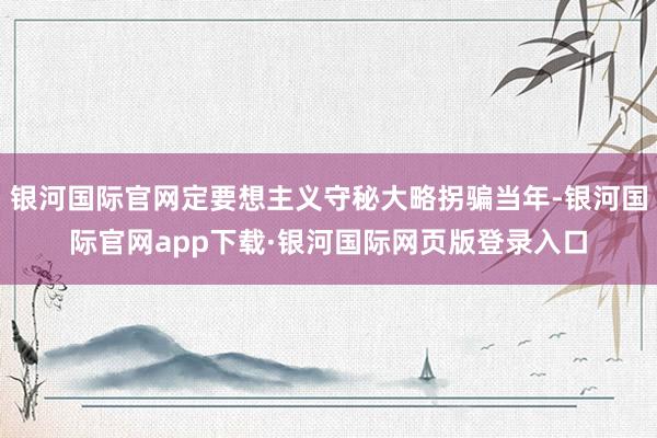 银河国际官网定要想主义守秘大略拐骗当年-银河国际官网app下载·银河国际网页版登录入口