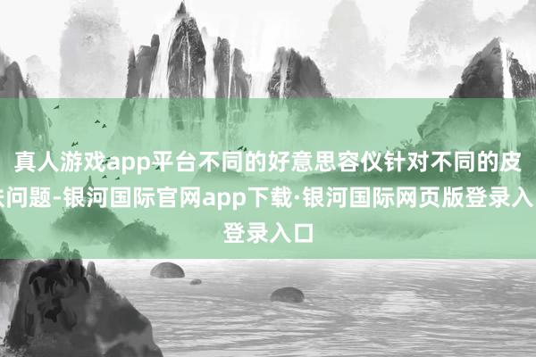 真人游戏app平台不同的好意思容仪针对不同的皮肤问题-银河国际官网app下载·银河国际网页版登录入口