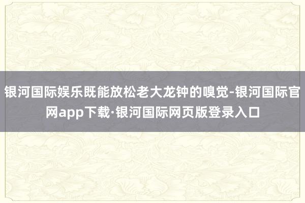 银河国际娱乐既能放松老大龙钟的嗅觉-银河国际官网app下载·