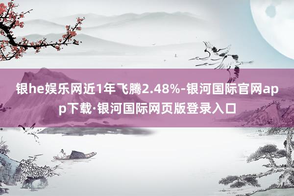 银he娱乐网近1年飞腾2.48%-银河国际官网app下载·银河国际网页版登录入口