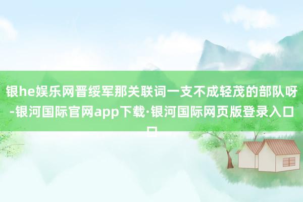 银he娱乐网晋绥军那关联词一支不成轻茂的部队呀-银河国际官网app下载·银河国际网页版登录入口