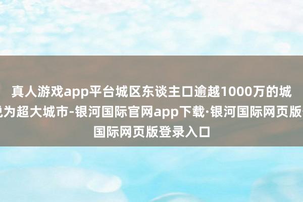 真人游戏app平台城区东谈主口逾越1000万的城市被界说为超大城市-银河国际官网app下载·银河国际网页版登录入口