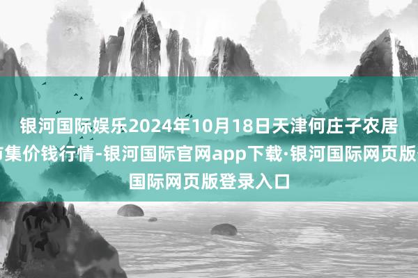 银河国际娱乐2024年10月18日天津何庄子农居品批发市集价钱行情-银河国际官网app下载·银河国际网页版登录入口