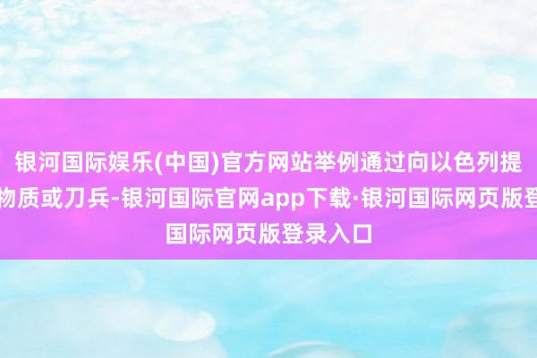 银河国际娱乐(中国)官方网站举例通过向以色列提供军用物质或刀兵-银河国际官网app下载·银河国际网页版登录入口