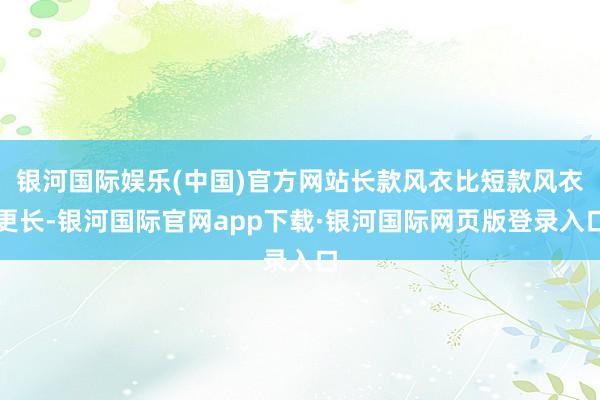 银河国际娱乐(中国)官方网站长款风衣比短款风衣更长-银河国际官网app下载·银河国际网页版登录入口