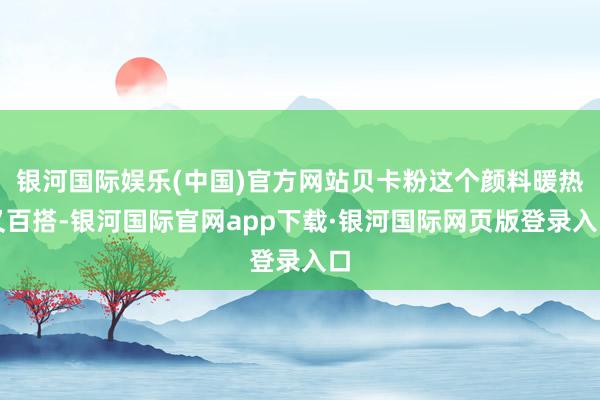 银河国际娱乐(中国)官方网站贝卡粉这个颜料暖热又百搭-银河国际官网app下载·银河国际网页版登录入口