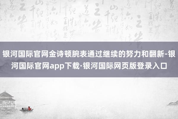 银河国际官网金诗顿腕表通过继续的努力和翻新-银河国际官网app下载·银河国际网页版登录入口