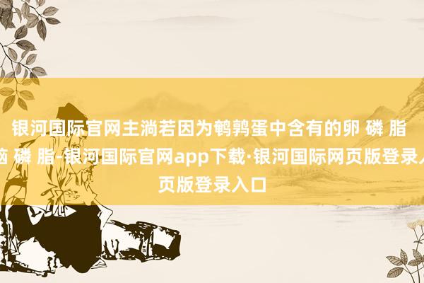 银河国际官网主淌若因为鹌鹑蛋中含有的卵 磷 脂 跟脑 磷 脂-银河国际官网app下载·银河国际网页版登录入口