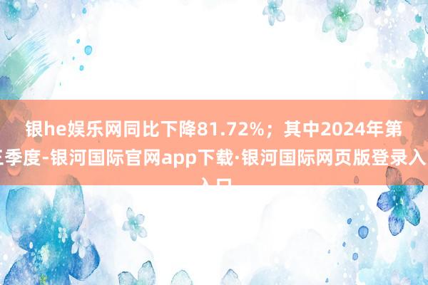 银he娱乐网同比下降81.72%；其中2024年第三季度-银河国际官网app下载·银河国际网页版登录入口