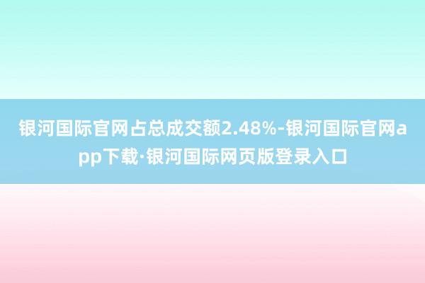 银河国际官网占总成交额2.48%-银河国际官网app下载·银河国际网页版登录入口