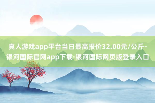 真人游戏app平台当日最高报价32.00元/公斤-银河国际官