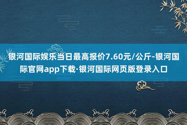 银河国际娱乐当日最高报价7.60元/公斤-银河国际官网app