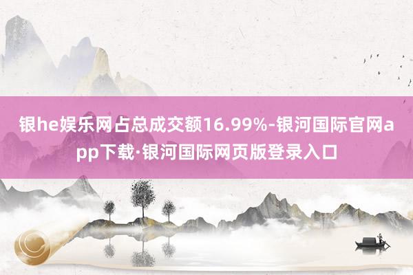 银he娱乐网占总成交额16.99%-银河国际官网app下载·