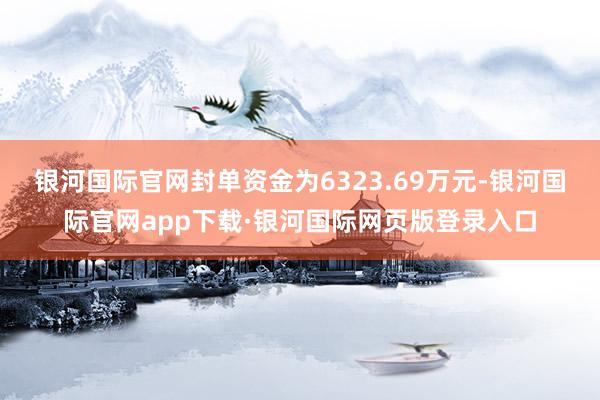 银河国际官网封单资金为6323.69万元-银河国际官网app下载·银河国际网页版登录入口