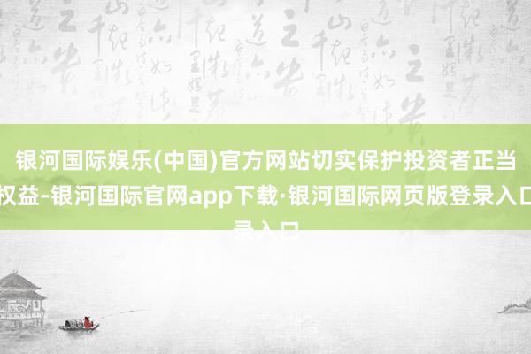 银河国际娱乐(中国)官方网站切实保护投资者正当权益-银河国际