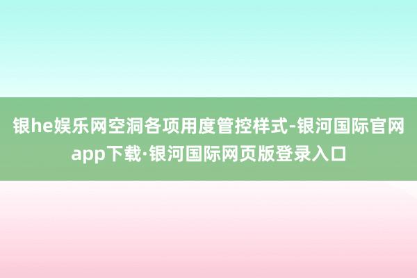 银he娱乐网空洞各项用度管控样式-银河国际官网app下载·银河国际网页版登录入口