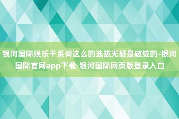 银河国际娱乐干系词这么的选拔无疑是破绽的-银河国际官网app下载·银河国际网页版登录入口