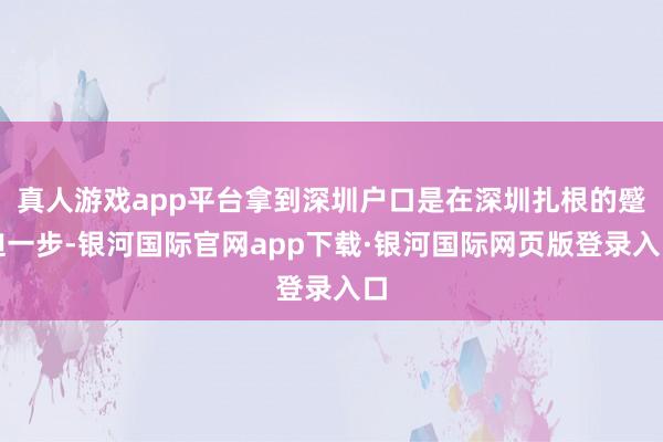 真人游戏app平台拿到深圳户口是在深圳扎根的蹙迫一步-银河国际官网app下载·银河国际网页版登录入口