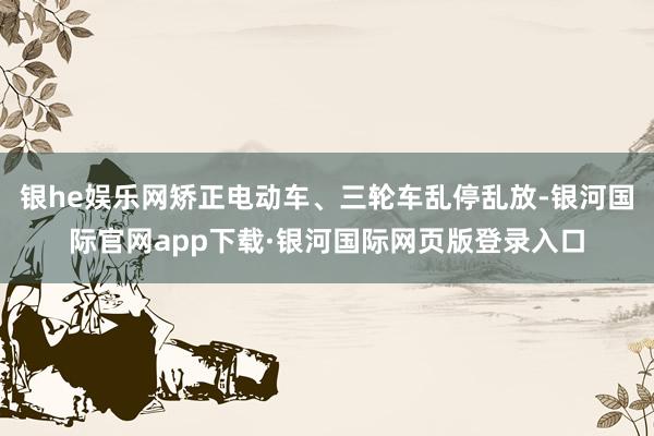 银he娱乐网矫正电动车、三轮车乱停乱放-银河国际官网app下载·银河国际网页版登录入口