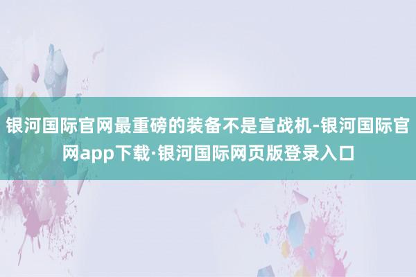 银河国际官网最重磅的装备不是宣战机-银河国际官网app下载·